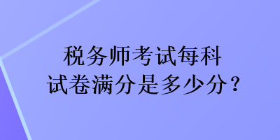 稅務(wù)師考試每科試卷滿分是多少分？