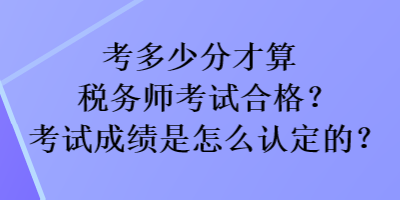 考多少分才算稅務(wù)師考試合格？考試成績是怎么認定的？