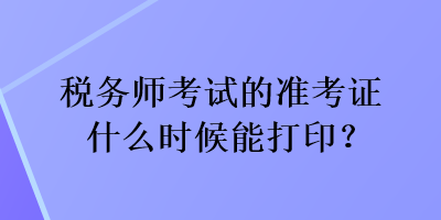 稅務(wù)師考試的準(zhǔn)考證什么時(shí)候能打印？