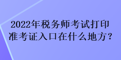 2022年稅務(wù)師考試打印準(zhǔn)考證入口在什么地方？