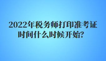 2022年稅務(wù)師打印準(zhǔn)考證時間什么時候開始？