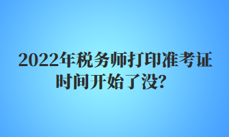 2022年稅務(wù)師打印準(zhǔn)考證時間開始了沒？