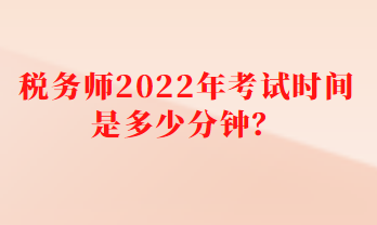 稅務(wù)師2022年考試時(shí)間是多少分鐘？