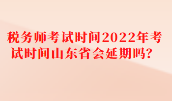 稅務(wù)師考試時(shí)間2022年考試時(shí)間山東省會(huì)延期嗎？