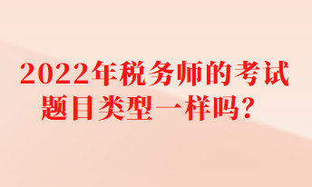 2022年稅務(wù)師的考試題目類型一樣嗎？