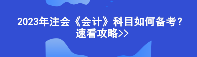 2023年注會(huì)《會(huì)計(jì)》科目如何備考？速看攻略>>