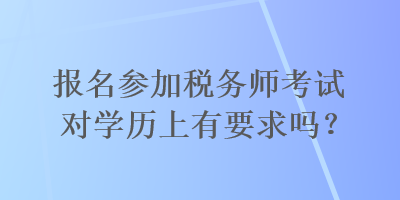 報(bào)名參加稅務(wù)師考試對(duì)學(xué)歷上有要求嗎？