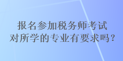 報名參加稅務師考試對所學的專業(yè)有要求嗎？