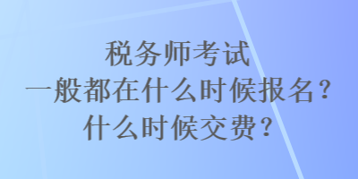 稅務(wù)師考試一般都在什么時候報名？什么時候交費？