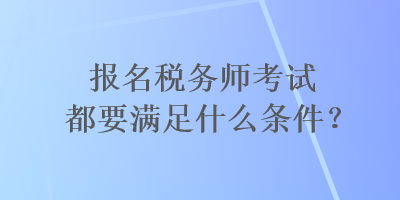 報名稅務(wù)師考試都要滿足什么條件？