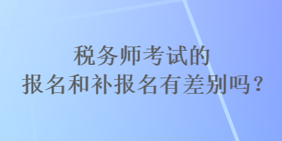 稅務(wù)師考試的報(bào)名和補(bǔ)報(bào)名有差別嗎？