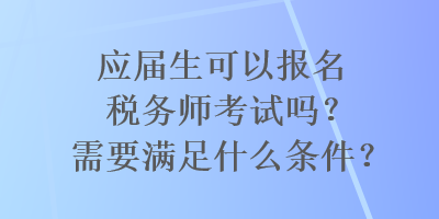 應屆生可以報名稅務(wù)師考試嗎？需要滿足什么條件？