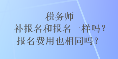 稅務(wù)師補報名和報名一樣嗎？報名費用也相同嗎？