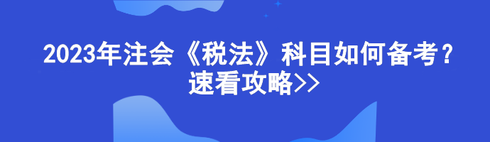 2023年注會《稅法》科目如何備考？速看攻略>>