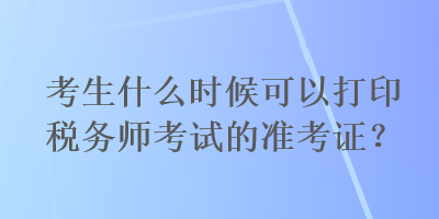 考生什么時候可以打印稅務(wù)師考試的準(zhǔn)考證？