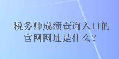 稅務(wù)師成績(jī)查詢?nèi)肟诘墓倬W(wǎng)網(wǎng)址是什么？