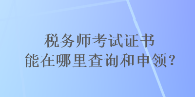 稅務(wù)師考試證書能在哪里查詢和申領(lǐng)？