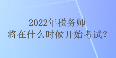 2022年稅務(wù)師將在什么時候開始考試？