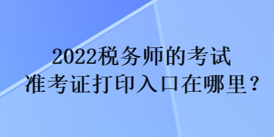 2022稅務(wù)師的考試準(zhǔn)考證打印入口在哪里？