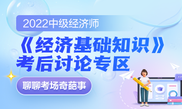 2022中級(jí)經(jīng)濟(jì)師《經(jīng)濟(jì)基礎(chǔ)知識(shí)》考后討論專區(qū)