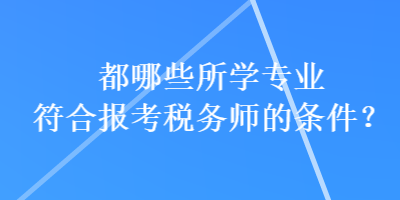 都哪些所學(xué)專業(yè)符合報(bào)考稅務(wù)師的條件？