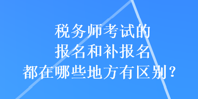 稅務(wù)師考試的報(bào)名和補(bǔ)報(bào)名都在哪些地方有區(qū)別？