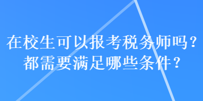 在校生可以報(bào)考稅務(wù)師嗎？都需要滿足哪些條件？