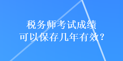 稅務(wù)師考試成績可以保存幾年有效？