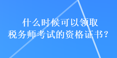 什么時(shí)候可以領(lǐng)取稅務(wù)師考試的資格證書(shū)？