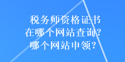 稅務(wù)師資格證書在哪個(gè)網(wǎng)站查詢？哪個(gè)網(wǎng)站申領(lǐng)？