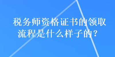 稅務(wù)師資格證書(shū)的領(lǐng)取流程是什么樣子的？