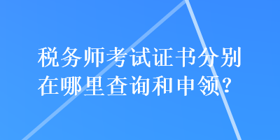 稅務(wù)師考試證書分別在哪里查詢和申領(lǐng)？