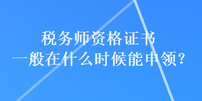 稅務師資格證書一般在什么時候能申領？