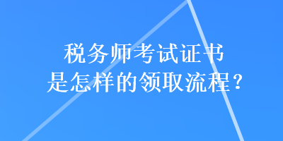 稅務師考試證書是怎樣的領取流程？