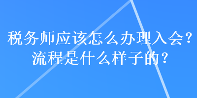 稅務(wù)師應(yīng)該怎么辦理入會？流程是什么樣子的？