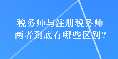 稅務(wù)師與注冊稅務(wù)師兩者到底有哪些區(qū)別？