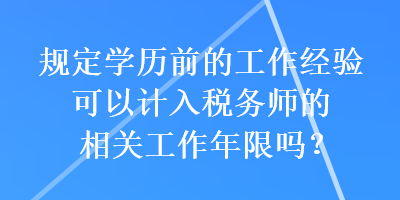 規(guī)定學(xué)歷前的工作經(jīng)驗可以計入稅務(wù)師的相關(guān)工作年限嗎？