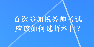 首次參加稅務師考試應該如何選擇科目？