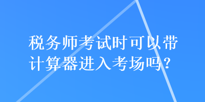 稅務(wù)師考試時(shí)可以帶計(jì)算器進(jìn)入考場嗎？