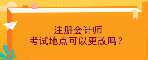 【報(bào)考答疑】注冊會計(jì)師考試地點(diǎn)可以更改嗎？