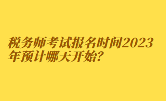 稅務(wù)師考試報(bào)名時(shí)間2023年預(yù)計(jì)哪天開始？