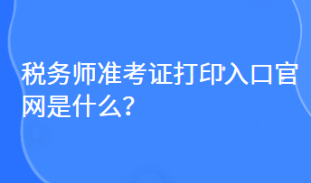 稅務(wù)師準(zhǔn)考證打印入口官網(wǎng)是什么？