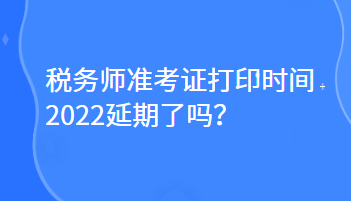 稅務師準考證打印時間2022延期了嗎？