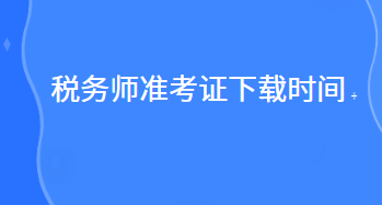 稅務(wù)師準(zhǔn)考證下載時間