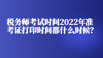 稅務(wù)師考試時間2022年準(zhǔn)考證打印時間都什么時候？