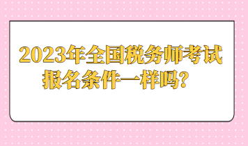 2023年全國(guó)稅務(wù)師考試報(bào)名條件一樣嗎？