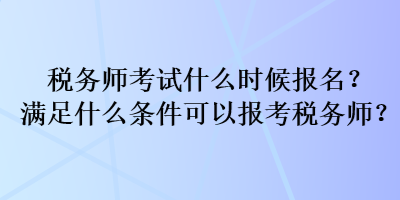 稅務(wù)師考試什么時候報名？滿足什么條件可以報考稅務(wù)師？