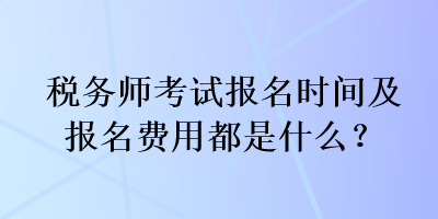 稅務(wù)師考試報(bào)名時(shí)間及報(bào)名費(fèi)用都是什么？