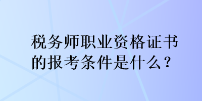 稅務師職業(yè)資格證書的報考條件是什么？