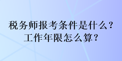 稅務(wù)師報考條件是什么？工作年限怎么算？